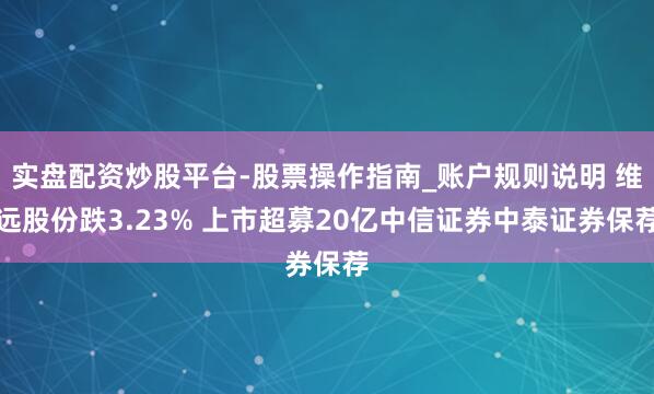 实盘配资炒股平台-股票操作指南_账户规则说明 维远股份跌3.23% 上市超募20亿中信证券中泰证券保荐