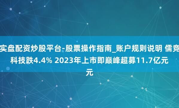 实盘配资炒股平台-股票操作指南_账户规则说明 儒竞科技跌4.4% 2023年上市即巅峰超募11.7亿元
