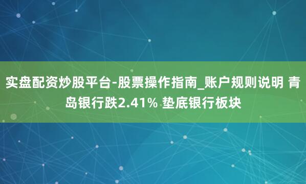 实盘配资炒股平台-股票操作指南_账户规则说明 青岛银行跌2.41% 垫底银行板块