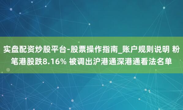实盘配资炒股平台-股票操作指南_账户规则说明 粉笔港股跌8.16% 被调出沪港通深港通看法名单