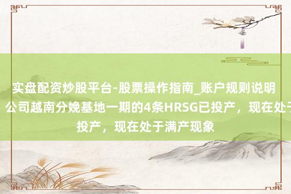 实盘配资炒股平台-股票操作指南_账户规则说明 博盈特焊：公司越南分娩基地一期的4条HRSG已投产，现在处于满产现象