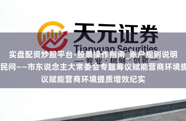 实盘配资炒股平台-股票操作指南_账户规则说明 黄河之畔答民问——市东说念主大常委会专题筹议赋能营商环境提质增效纪实