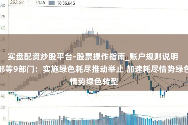 实盘配资炒股平台-股票操作指南_账户规则说明 商务部等9部门：实施绿色耗尽推动举止 加速耗尽情势绿色转型