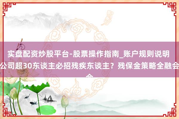 实盘配资炒股平台-股票操作指南_账户规则说明 公司超30东谈主必招残疾东谈主？残保金策略全融会