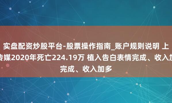 实盘配资炒股平台-股票操作指南_账户规则说明 上亿传媒2020年死亡224.19万 植入告白表情完成、收入加多