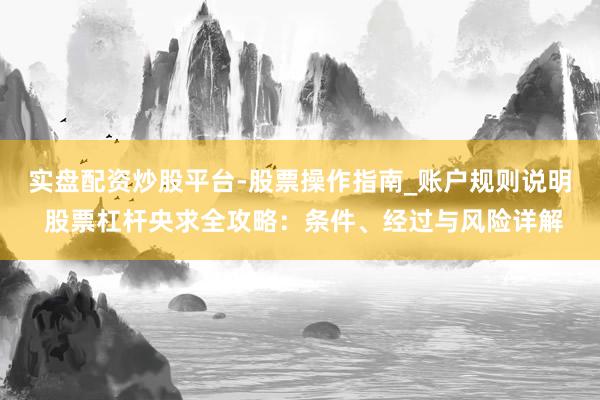 实盘配资炒股平台-股票操作指南_账户规则说明 股票杠杆央求全攻略：条件、经过与风险详解