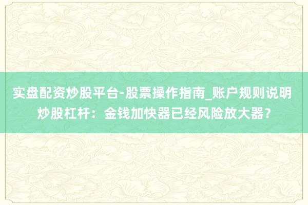 实盘配资炒股平台-股票操作指南_账户规则说明 炒股杠杆：金钱加快器已经风险放大器？