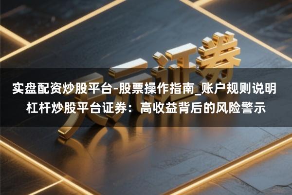 实盘配资炒股平台-股票操作指南_账户规则说明 杠杆炒股平台证券：高收益背后的风险警示