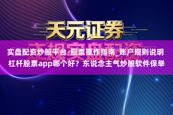 实盘配资炒股平台-股票操作指南_账户规则说明 杠杆股票app哪个好？东说念主气炒股软件保举