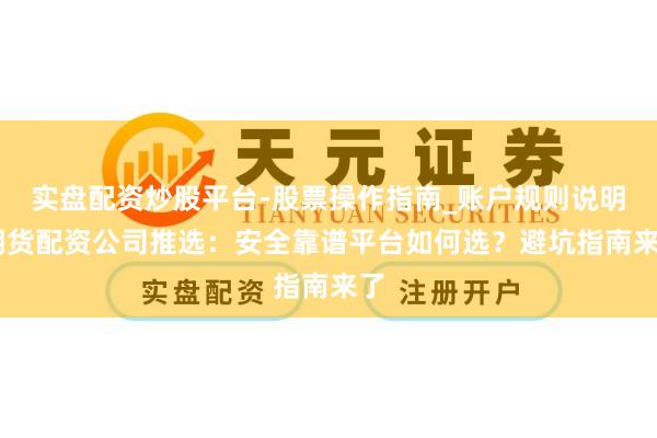 实盘配资炒股平台-股票操作指南_账户规则说明 期货配资公司推选：安全靠谱平台如何选？避坑指南来了