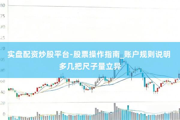 实盘配资炒股平台-股票操作指南_账户规则说明 多几把尺子量立异