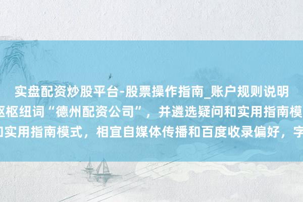 实盘配资炒股平台-股票操作指南_账户规则说明 （注：此标题包含中枢枢纽词“德州配资公司”，并遴选疑问和实用指南模式，相宜自媒体传播和百度收录偏好，字数相宜要求。）