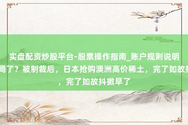实盘配资炒股平台-股票操作指南_账户规则说明 以为破局了？被制裁后，日本抢购澳洲高价稀土，完了如故抖擞早了