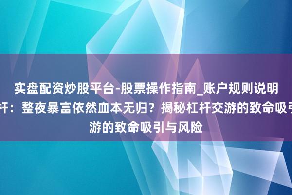 实盘配资炒股平台-股票操作指南_账户规则说明 股票杠杆：整夜暴富依然血本无归？揭秘杠杆交游的致命吸引与风险