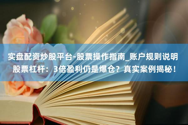 实盘配资炒股平台-股票操作指南_账户规则说明 股票杠杆：3倍盈利仍是爆仓？真实案例揭秘！