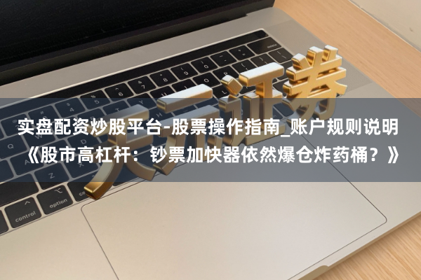 实盘配资炒股平台-股票操作指南_账户规则说明 《股市高杠杆：钞票加快器依然爆仓炸药桶？》