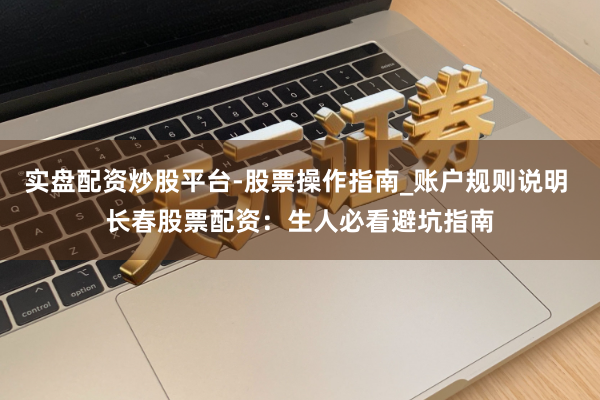 实盘配资炒股平台-股票操作指南_账户规则说明 长春股票配资：生人必看避坑指南