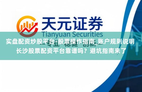 实盘配资炒股平台-股票操作指南_账户规则说明 长沙股票配资平台靠谱吗？避坑指南来了