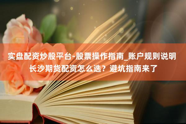实盘配资炒股平台-股票操作指南_账户规则说明 长沙期货配资怎么选？避坑指南来了