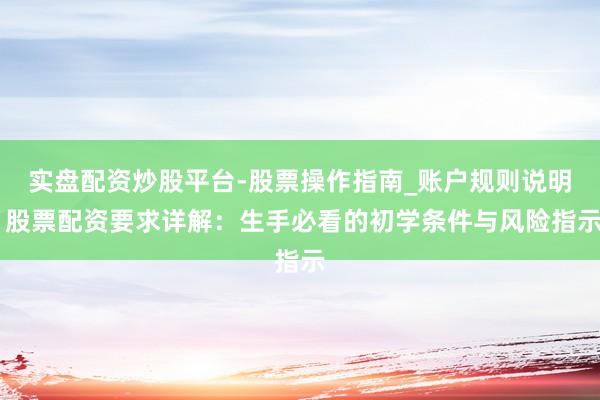 实盘配资炒股平台-股票操作指南_账户规则说明 股票配资要求详解：生手必看的初学条件与风险指示