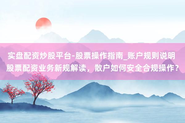 实盘配资炒股平台-股票操作指南_账户规则说明 股票配资业务新规解读，散户如何安全合规操作？