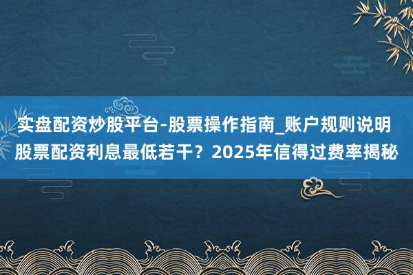 实盘配资炒股平台-股票操作指南_账户规则说明 股票配资利息最低若干？2025年信得过费率揭秘