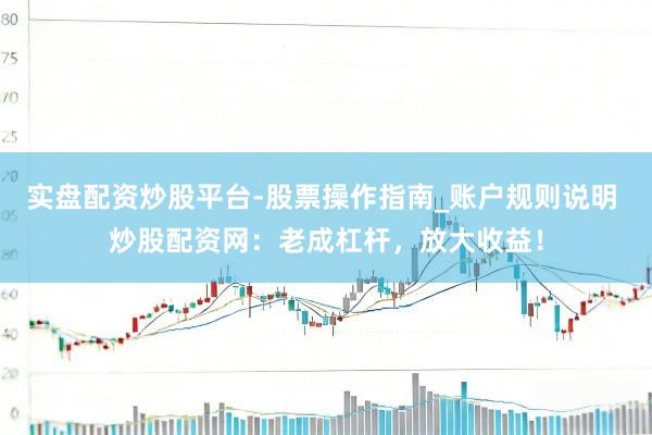 实盘配资炒股平台-股票操作指南_账户规则说明 炒股配资网：老成杠杆，放大收益！