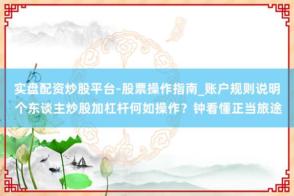 实盘配资炒股平台-股票操作指南_账户规则说明 个东谈主炒股加杠杆何如操作？钟看懂正当旅途