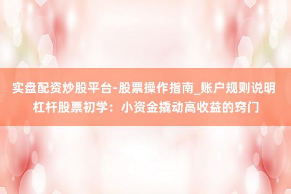 实盘配资炒股平台-股票操作指南_账户规则说明 杠杆股票初学：小资金撬动高收益的窍门