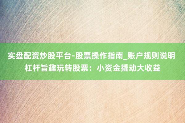 实盘配资炒股平台-股票操作指南_账户规则说明 杠杆旨趣玩转股票：小资金撬动大收益