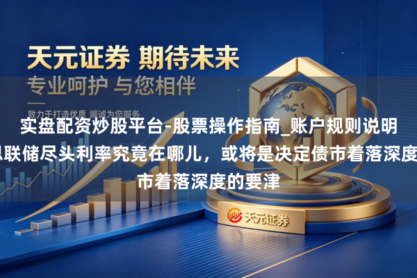 实盘配资炒股平台-股票操作指南_账户规则说明 好意思联储尽头利率究竟在哪儿，或将是决定债市着落深度的要津