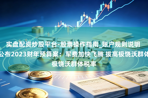 实盘配资炒股平台-股票操作指南_账户规则说明 拜登公布2023财年预算案：军费加快飞腾 拔高极饶沃群体税率