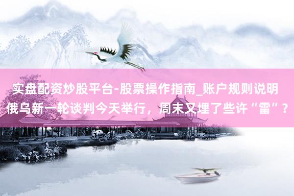 实盘配资炒股平台-股票操作指南_账户规则说明 俄乌新一轮谈判今天举行，周末又埋了些许“雷”？