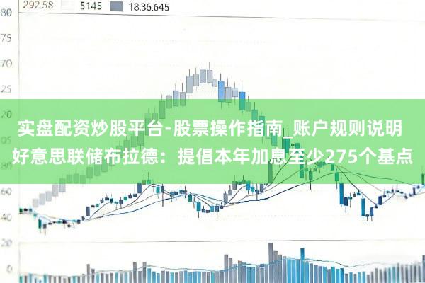 实盘配资炒股平台-股票操作指南_账户规则说明 好意思联储布拉德：提倡本年加息至少275个基点