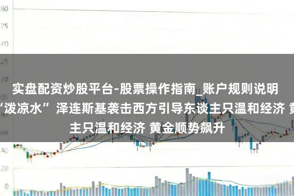 实盘配资炒股平台-股票操作指南_账户规则说明 俄乌推敲遭“泼凉水” 泽连斯基袭击西方引导东谈主只温和经济 黄金顺势飙升