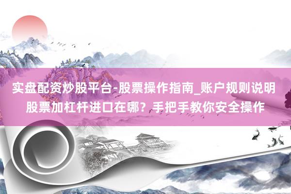 实盘配资炒股平台-股票操作指南_账户规则说明 股票加杠杆进口在哪？手把手教你安全操作