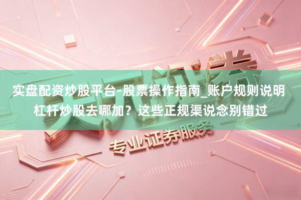实盘配资炒股平台-股票操作指南_账户规则说明 杠杆炒股去哪加？这些正规渠说念别错过