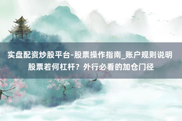 实盘配资炒股平台-股票操作指南_账户规则说明 股票若何杠杆？外行必看的加仓门径