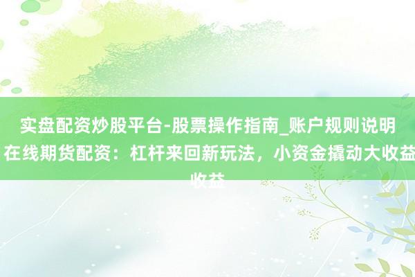 实盘配资炒股平台-股票操作指南_账户规则说明 在线期货配资：杠杆来回新玩法，小资金撬动大收益