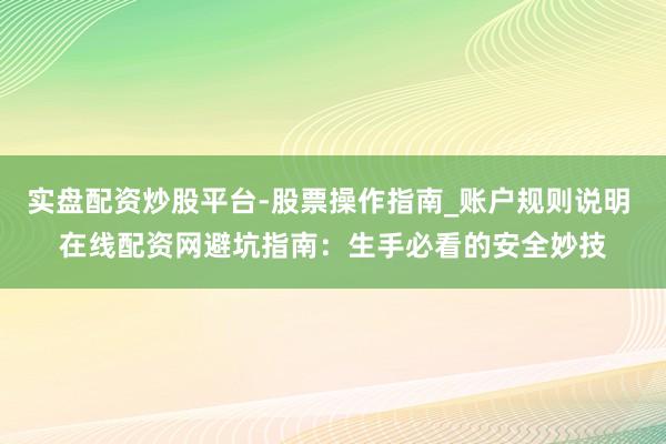 实盘配资炒股平台-股票操作指南_账户规则说明 在线配资网避坑指南：生手必看的安全妙技