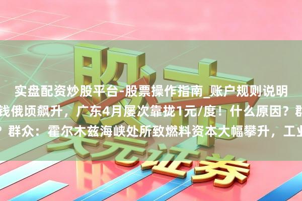 实盘配资炒股平台-股票操作指南_账户规则说明 南边多省电力现货价钱俄顷飙升，广东4月屡次靠拢1元/度！什么原因？群众：霍尔木兹海峡处所致燃料资本大幅攀升，工业分娩昌盛拉高用电需求