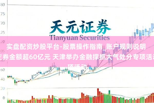 实盘配资炒股平台-股票操作指南_账户规则说明 左券金额超60亿元 天津举办金融撑抓大气处分专项活动