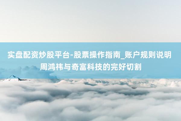 实盘配资炒股平台-股票操作指南_账户规则说明 周鸿祎与奇富科技的完好切割