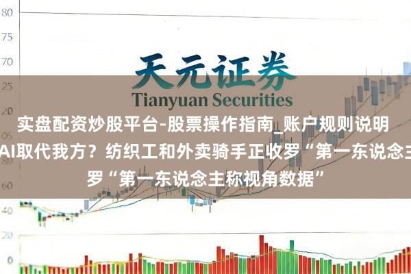 实盘配资炒股平台-股票操作指南_账户规则说明 磨真金不怕火AI取代我方？纺织工和外卖骑手正收罗“第一东说念主称视角数据”