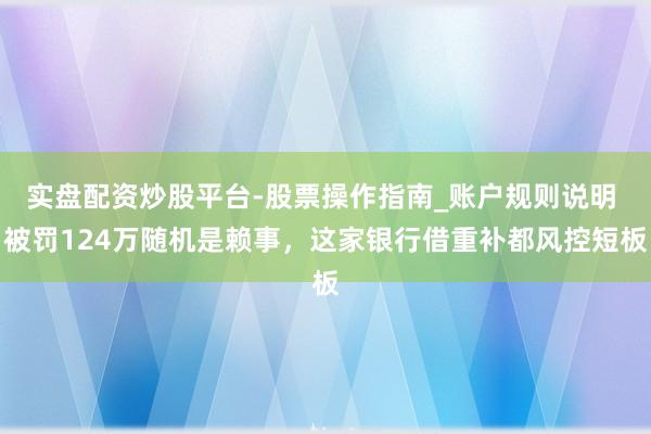 实盘配资炒股平台-股票操作指南_账户规则说明 被罚124万随机是赖事，这家银行借重补都风控短板