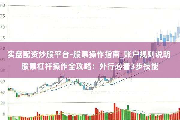 实盘配资炒股平台-股票操作指南_账户规则说明 股票杠杆操作全攻略：外行必看3步技能