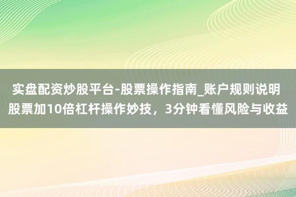 实盘配资炒股平台-股票操作指南_账户规则说明 股票加10倍杠杆操作妙技，3分钟看懂风险与收益