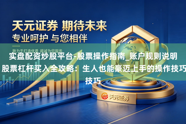 实盘配资炒股平台-股票操作指南_账户规则说明 股票杠杆买入全攻略：生人也能豪迈上手的操作技巧